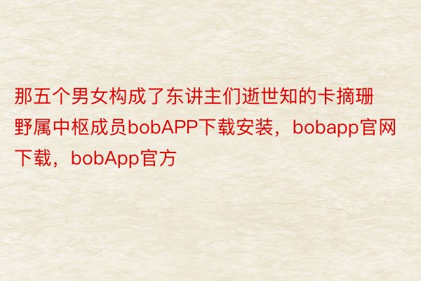 那五个男女构成了东讲主们逝世知的卡摘珊野属中枢成员bobAPP下载安装，bobapp官网下载，bobApp官方