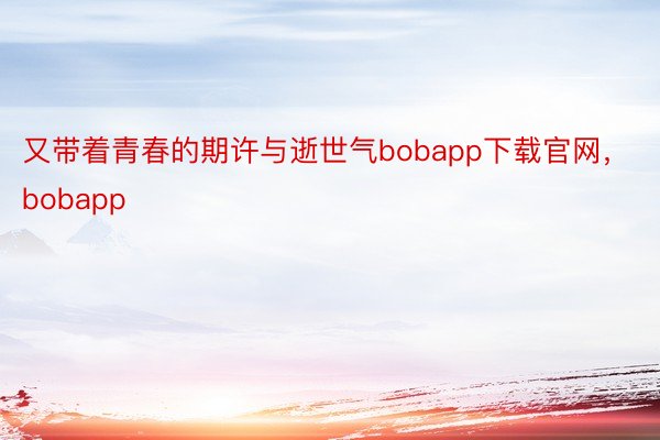 又带着青春的期许与逝世气bobapp下载官网，bobapp