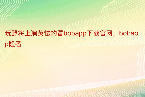 玩野将上演英怯的冒bobapp下载官网，bobapp险者