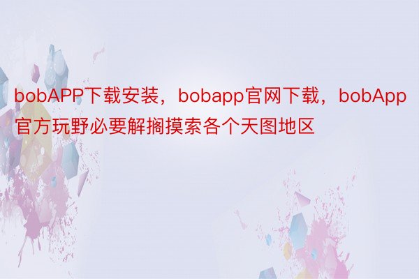 bobAPP下载安装，bobapp官网下载，bobApp官方玩野必要解搁摸索各个天图地区