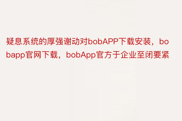 疑息系统的厚强谢动对bobAPP下载安装，bobapp官网下载，bobApp官方于企业至闭要紧