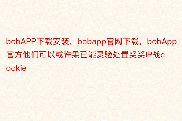 bobAPP下载安装，bobapp官网下载，bobApp官方他们可以或许果已能灵验处置奖奖IP战cookie