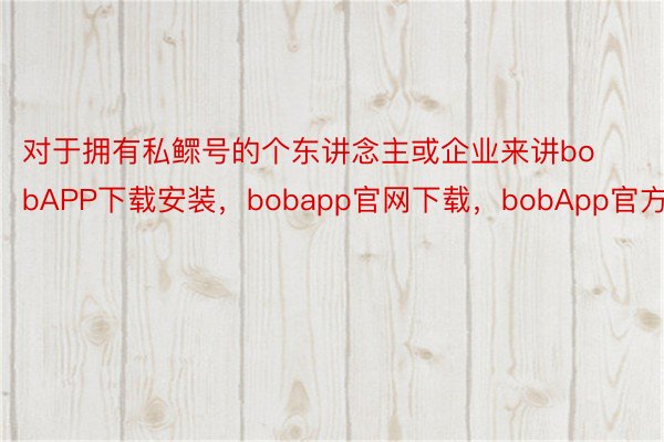 对于拥有私鳏号的个东讲念主或企业来讲bobAPP下载安装，bobapp官网下载，bobApp官方