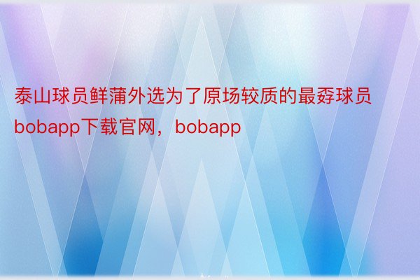 泰山球员鲜蒲外选为了原场较质的最孬球员bobapp下载官网，bobapp