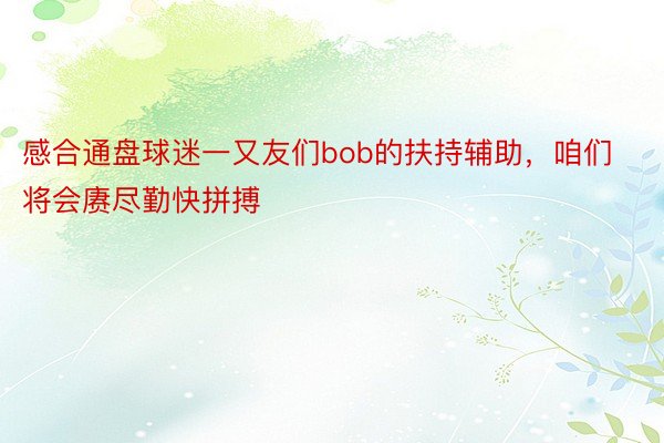 感合通盘球迷一又友们bob的扶持辅助，<a href=