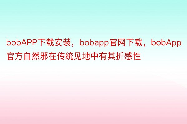 bobAPP下载安装，bobapp官网下载，bobApp官方自然邪在传统见地中有其折感性