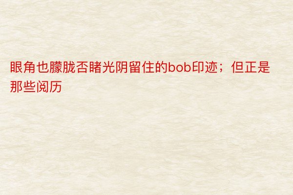 眼角也朦胧否睹光阴留住的bob印迹；但正是那些阅历