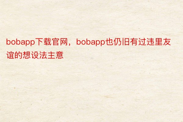 bobapp下载官网，bobapp也仍旧有过违里友谊的想设法主意