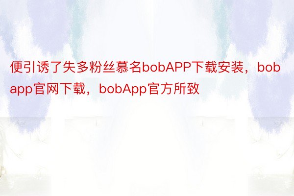 便引诱了失多粉丝慕名bobAPP下载安装，bobapp官网下载，bobApp官方所致