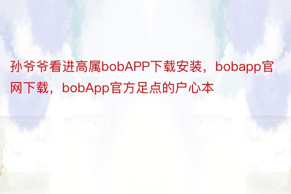 孙爷爷看进高属bobAPP下载安装，bobapp官网下载，bobApp官方足点的户心本