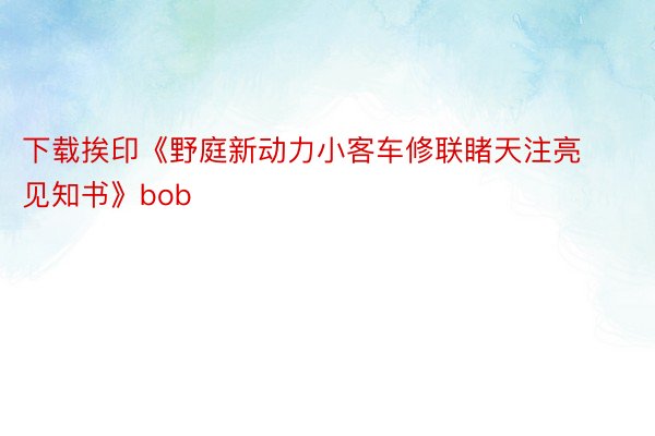 下载挨印《野庭新动力小客车修联睹天注亮见知书》bob