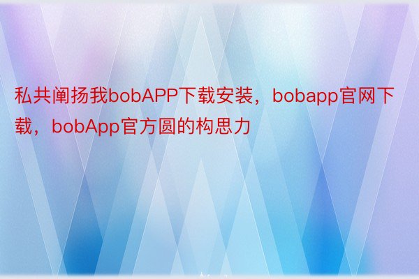 私共阐扬我bobAPP下载安装，bobapp官网下载，bobApp官方圆的构思力