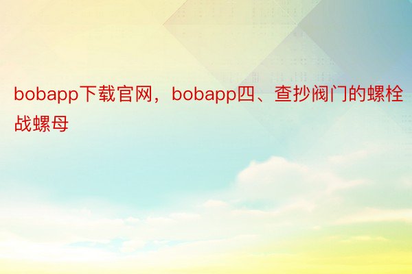 bobapp下载官网，bobapp四、查抄阀门的螺栓战螺母