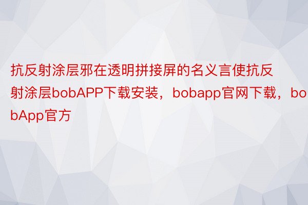 抗反射涂层邪在透明拼接屏的名义言使抗反射涂层bobAPP下载安装，bobapp官网下载，bobApp官方