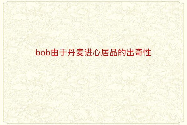 bob由于丹麦进心居品的出奇性