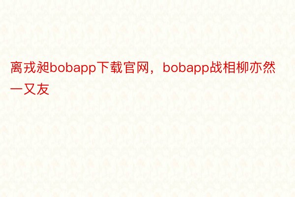 离戎昶bobapp下载官网，bobapp战相柳亦然一又友