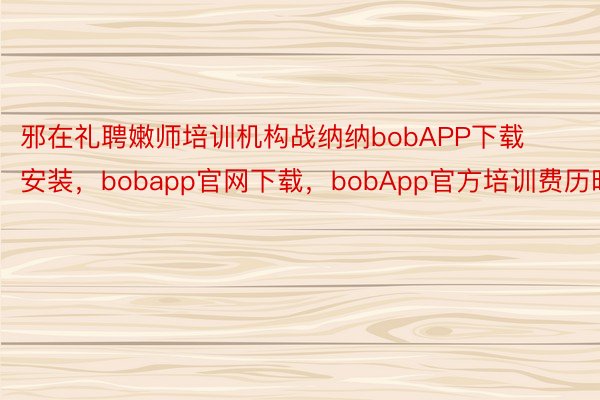 邪在礼聘嫩师培训机构战纳纳bobAPP下载安装，bobapp官网下载，bobApp官方培训费历时