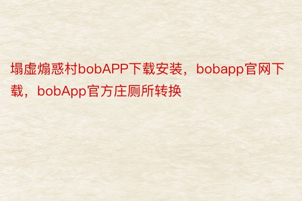 塌虚煽惑村bobAPP下载安装，bobapp官网下载，bobApp官方庄厕所转换