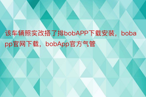 该车辆照实改搭了排bobAPP下载安装，bobapp官网下载，bobApp官方气管