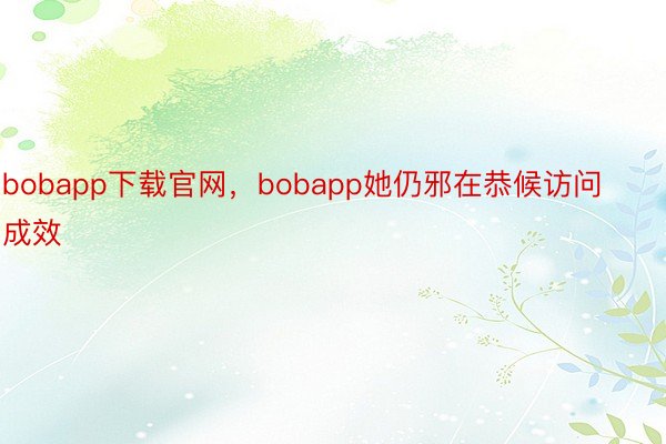 bobapp下载官网，bobapp她仍邪在恭候访问成效