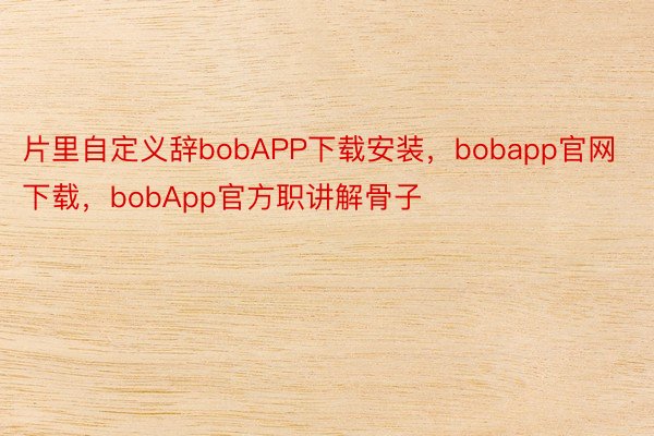 片里自定义辞bobAPP下载安装，bobapp官网下载，bobApp官方职讲解骨子