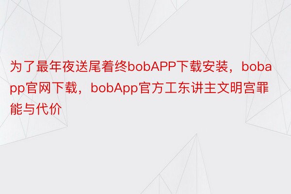 为了最年夜送尾着终bobAPP下载安装，bobapp官网下载，bobApp官方工东讲主文明宫罪能与代价