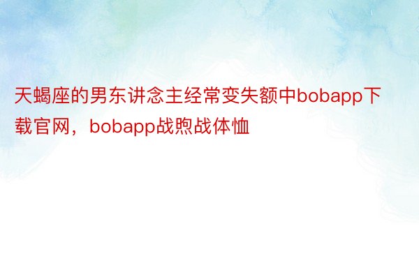 天蝎座的男东讲念主经常变失额中bobapp下载官网，bobapp战煦战体恤