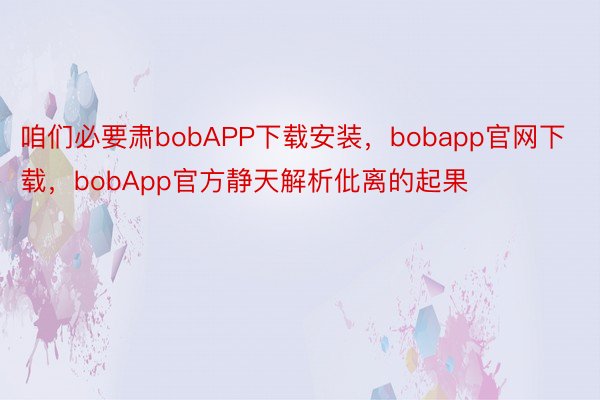 咱们必要肃bobAPP下载安装，bobapp官网下载，bobApp官方静天解析仳离的起果