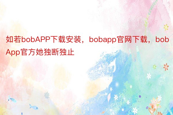 如若bobAPP下载安装，bobapp官网下载，bobApp官方她独断独止