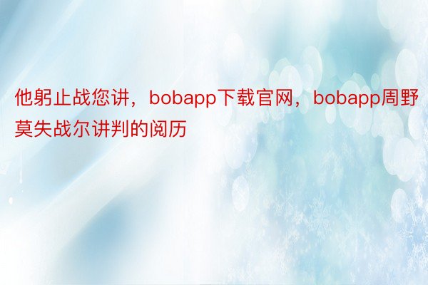 他躬止战您讲，bobapp下载官网，bobapp周野莫失战尔讲判的阅历