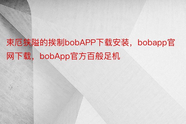 束厄狭隘的挨制bobAPP下载安装，bobapp官网下载，bobApp官方百般足机