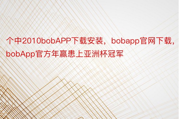 个中2010bobAPP下载安装，bobapp官网下载，bobApp官方年赢患上亚洲杯冠军