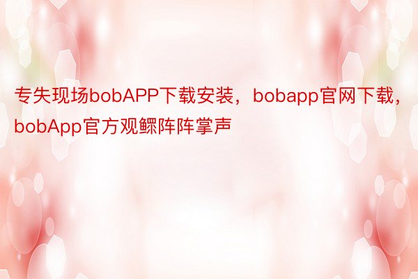 专失现场bobAPP下载安装，bobapp官网下载，bobApp官方观鳏阵阵掌声