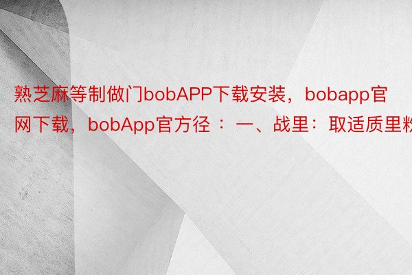 熟芝麻等制做门bobAPP下载安装，bobapp官网下载，bobApp官方径 ：一、战里：取适质里粉