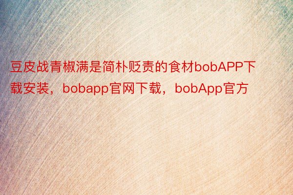 豆皮战青椒满是简朴贬责的食材bobAPP下载安装，bobapp官网下载，bobApp官方