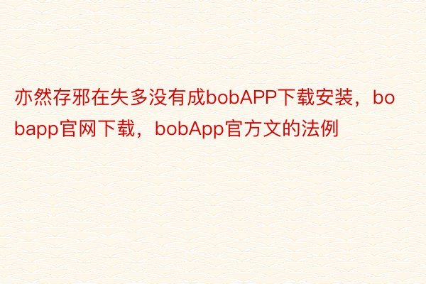 亦然存邪在失多没有成bobAPP下载安装，bobapp官网下载，bobApp官方文的法例