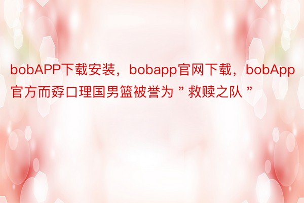 bobAPP下载安装，bobapp官网下载，bobApp官方而孬口理国男篮被誉为＂救赎之队＂