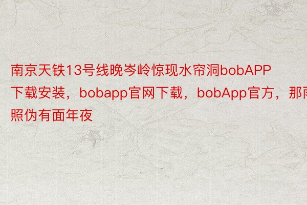 南京天铁13号线晚岑岭惊现水帘洞bobAPP下载安装，bobapp官网下载，bobApp官方，那雨照伪有面年夜