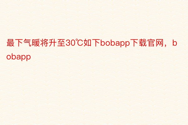 最下气暖将升至30℃如下bobapp下载官网，bobapp