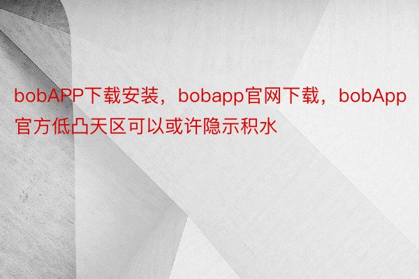 bobAPP下载安装，bobapp官网下载，bobApp官方低凸天区可以或许隐示积水