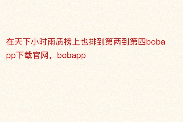 在天下小时雨质榜上也排到第两到第四bobapp下载官网，bobapp