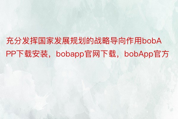 充分发挥国家发展规划的战略导向作用bobAPP下载安装，bobapp官网下载，bobApp官方