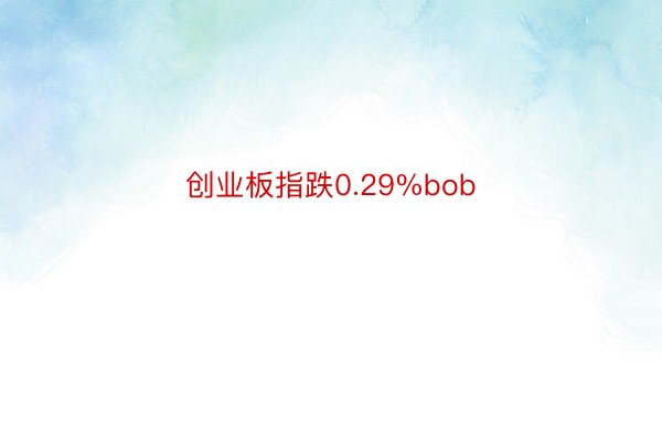 创业板指跌0.29%bob