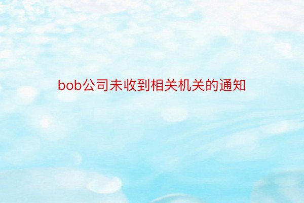 bob公司未收到相关机关的通知