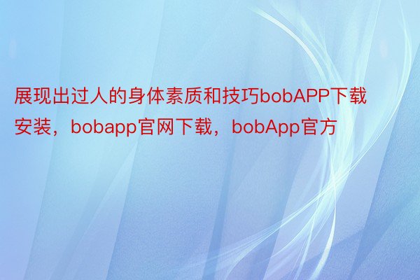 展现出过人的身体素质和技巧bobAPP下载安装，bobapp官网下载，bobApp官方