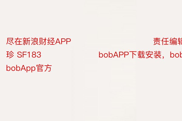 尽在新浪财经APP            						责任编辑：石秀珍 SF183							bobAPP下载安装，bobapp官网下载，bobApp官方