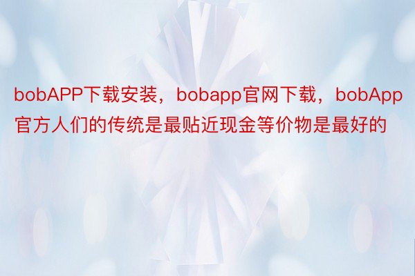 bobAPP下载安装，bobapp官网下载，bobApp官方人们的传统是最贴近现金等价物是最好的