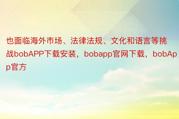 也面临海外市场、法律法规、文化和语言等挑战bobAPP下载安装，bobapp官网下载，bobApp官方