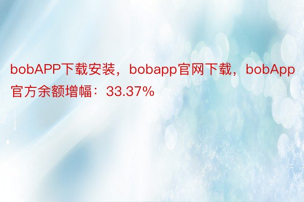 bobAPP下载安装，bobapp官网下载，bobApp官方余额增幅：33.37%