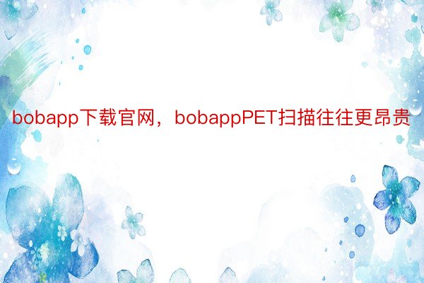 bobapp下载官网，bobappPET扫描往往更昂贵